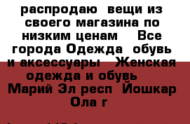 распродаю  вещи из своего магазина по низким ценам  - Все города Одежда, обувь и аксессуары » Женская одежда и обувь   . Марий Эл респ.,Йошкар-Ола г.